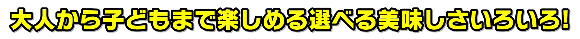 大人から子どもまで楽しめる選べる美味しさいろいろ!